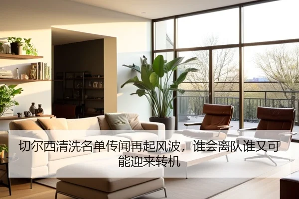 切尔西清洗名单传闻再起风波，谁会离队谁又可能迎来转机