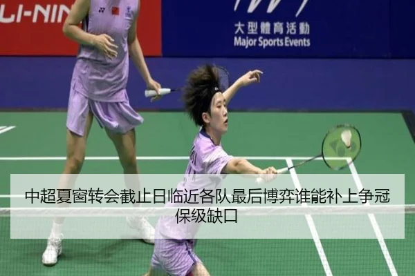 中超夏窗转会截止日临近各队最后博弈谁能补上争冠保级缺口